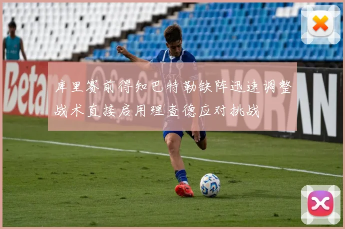 库里赛前得知巴特勒缺阵迅速调整战术直接启用理查德应对挑战