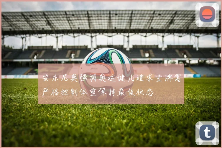 安东尼奥强调奥运健儿追求金牌需严格控制体重保持最佳状态