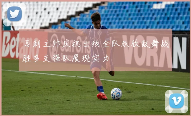 马刺主帅庆祝出线全队欢欣鼓舞战胜多支强队展现实力