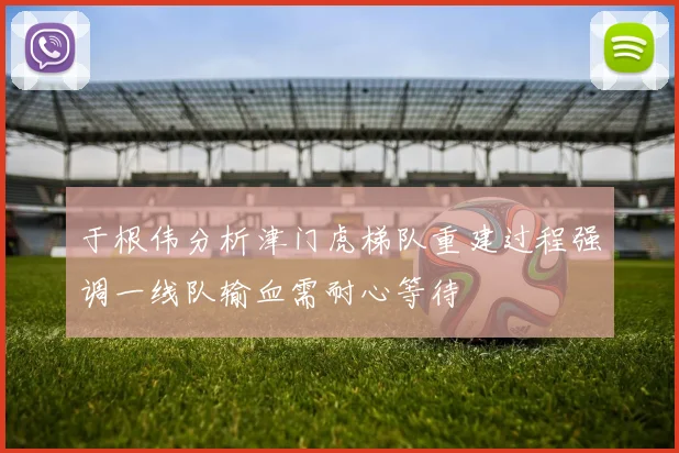 于根伟分析津门虎梯队重建过程强调一线队输血需耐心等待