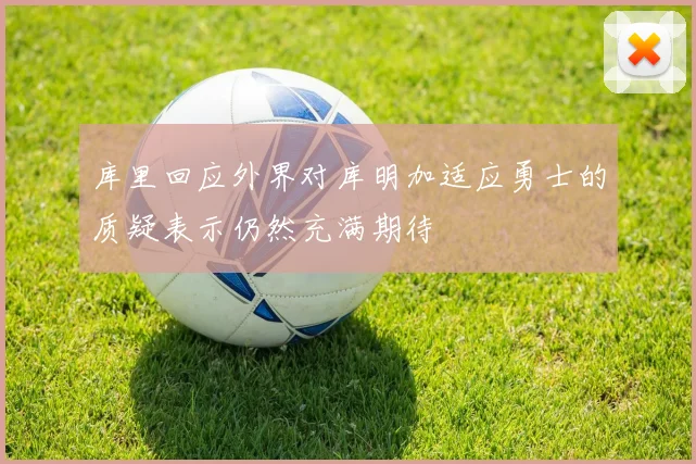 库里回应外界对库明加适应勇士的质疑表示仍然充满期待