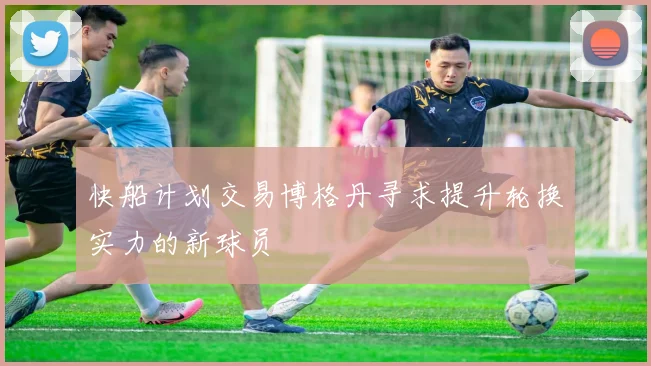 快船计划交易博格丹寻求提升轮换实力的新球员