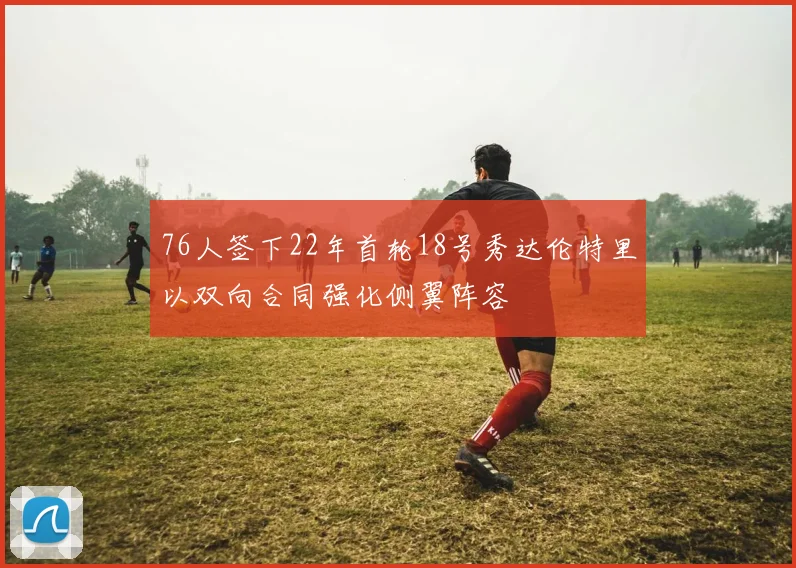 76人签下22年首轮18号秀达伦特里以双向合同强化侧翼阵容
