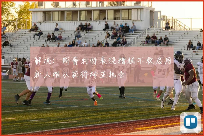 解说：斯普利特表现糟糕不敢启用新人难以获得转正机会
