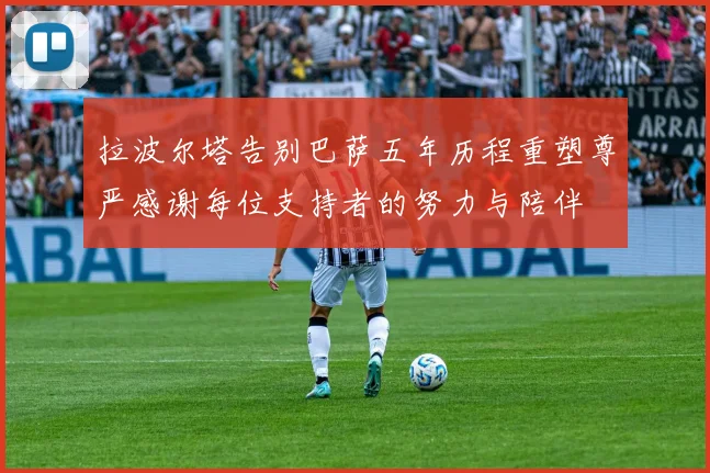 拉波尔塔告别巴萨五年历程重塑尊严感谢每位支持者的努力与陪伴