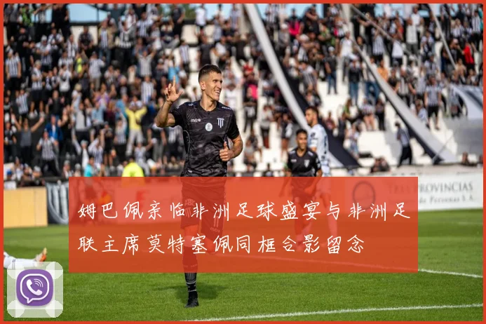 姆巴佩亲临非洲足球盛宴与非洲足联主席莫特塞佩同框合影留念