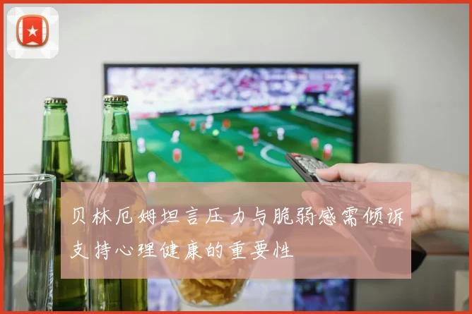 贝林厄姆坦言压力与脆弱感需倾诉支持心理健康的重要性