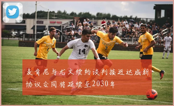 麦肯尼与尤文续约谈判接近达成新协议合同将延续至2030年