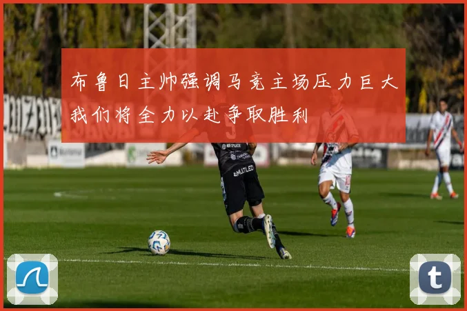 布鲁日主帅强调马竞主场压力巨大我们将全力以赴争取胜利