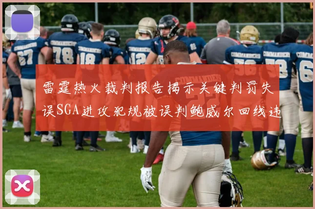 雷霆热火裁判报告揭示关键判罚失误SGA进攻犯规被误判鲍威尔回线违例未被吹罚