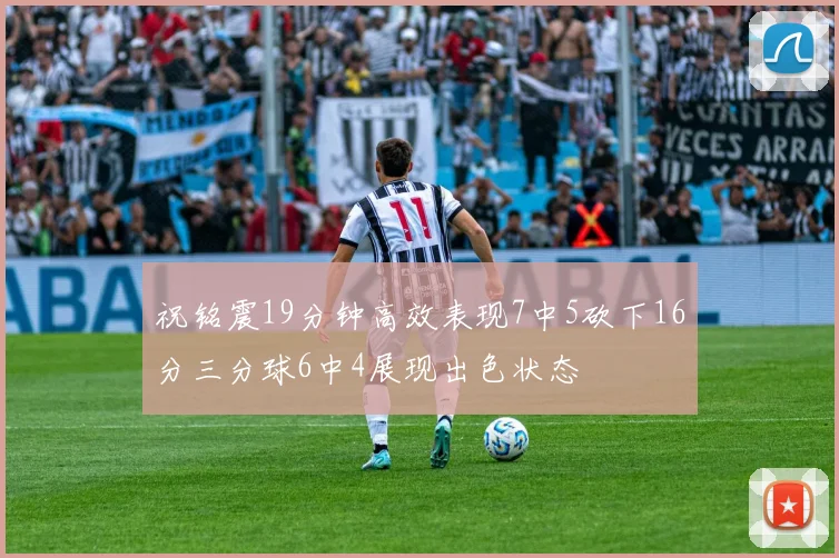 祝铭震19分钟高效表现7中5砍下16分三分球6中4展现出色状态