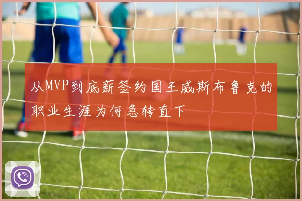 从MVP到底薪签约国王威斯布鲁克的职业生涯为何急转直下
