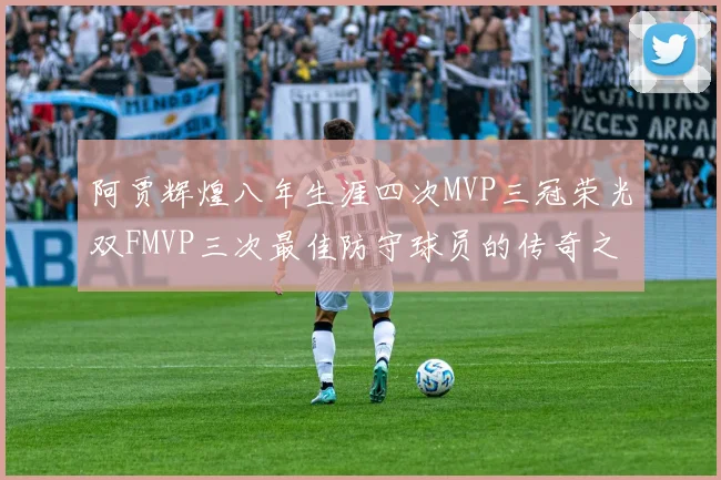 阿贾辉煌八年生涯四次MVP三冠荣光双FMVP三次最佳防守球员的传奇之路