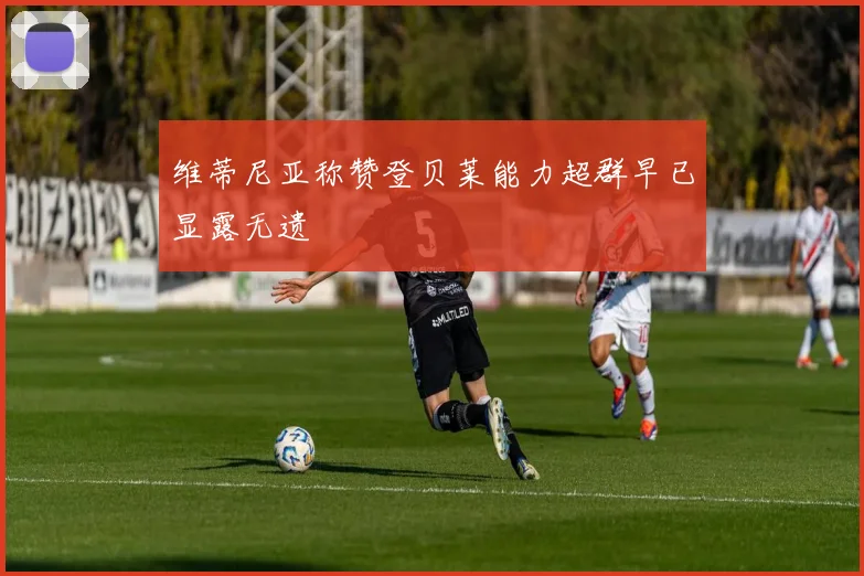 维蒂尼亚称赞登贝莱能力超群早已显露无遗