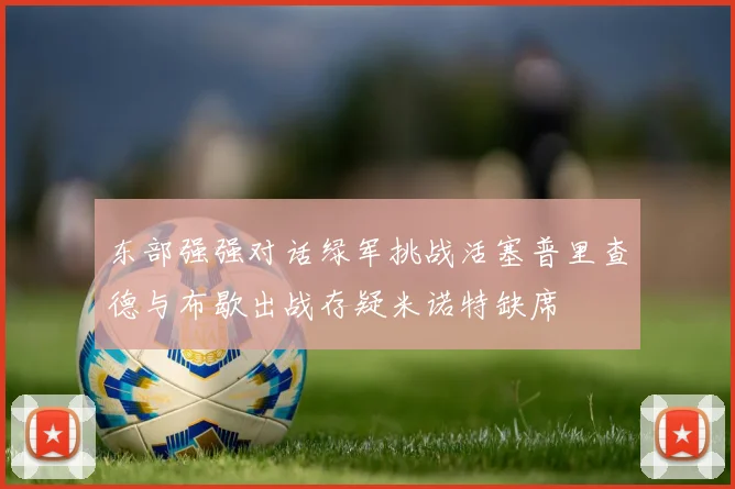 东部强强对话绿军挑战活塞普里查德与布歇出战存疑米诺特缺席