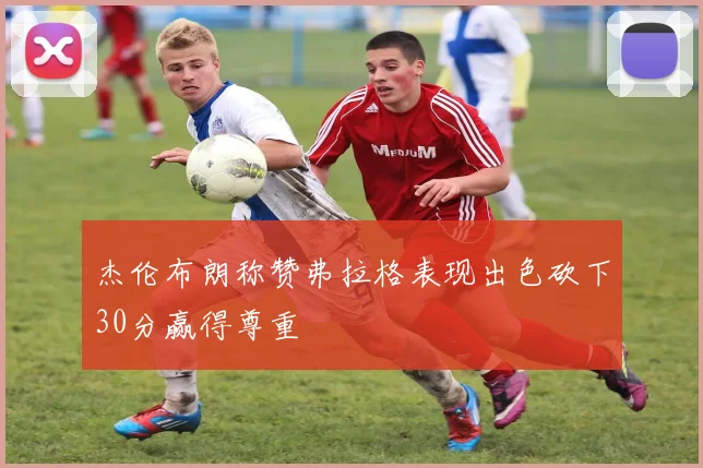 杰伦布朗称赞弗拉格表现出色砍下30分赢得尊重