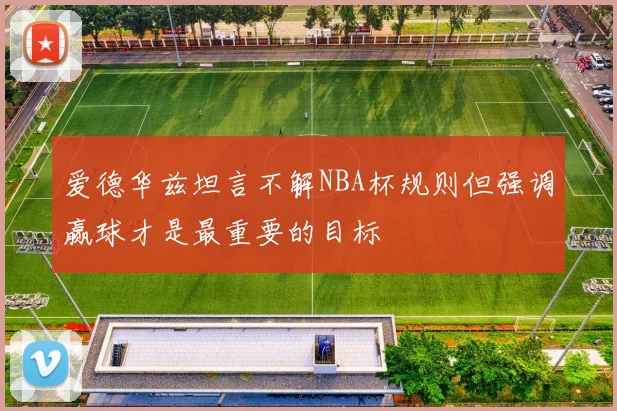 爱德华兹坦言不解NBA杯规则但强调赢球才是最重要的目标