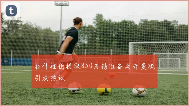 拉什福德提取850万镑准备离开曼联引发热议