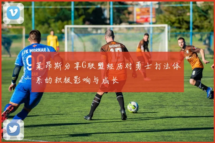 莱昂斯分享G联盟经历对勇士打法体系的积极影响与成长