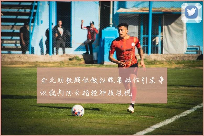 全北助教疑似做拉眼角动作引发争议裁判协会指控种族歧视