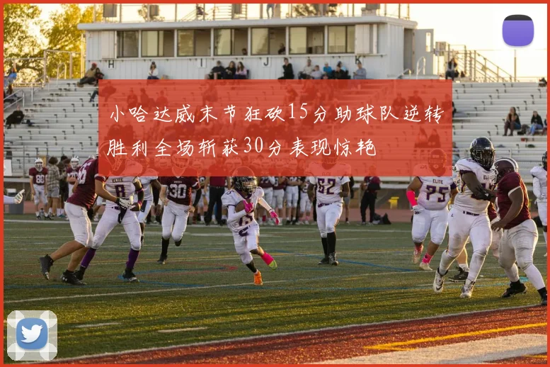 小哈达威末节狂砍15分助球队逆转胜利全场斩获30分表现惊艳