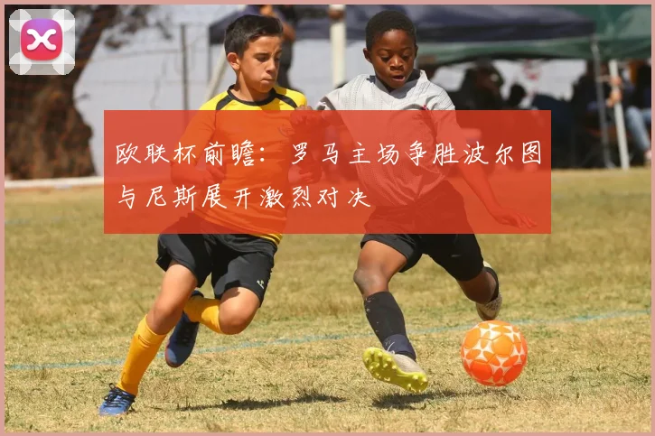 欧联杯前瞻：罗马主场争胜波尔图与尼斯展开激烈对决