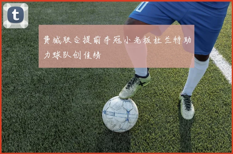 费城联合提前夺冠小老板杜兰特助力球队创佳绩