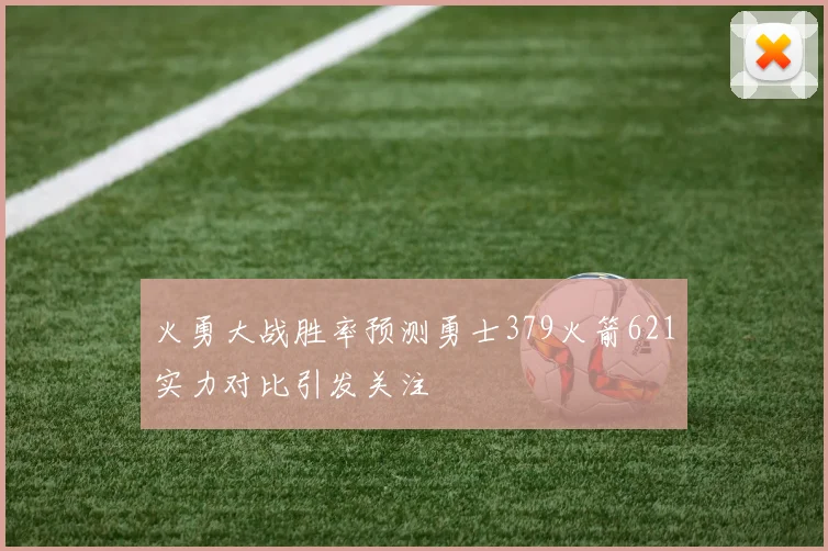 火勇大战胜率预测勇士379火箭621实力对比引发关注