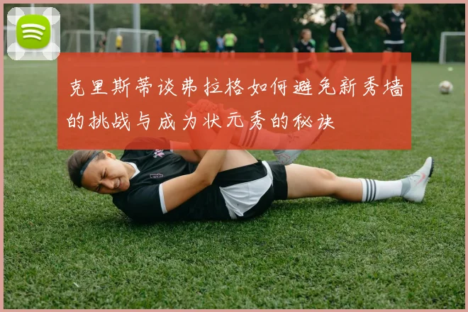 克里斯蒂谈弗拉格如何避免新秀墙的挑战与成为状元秀的秘诀