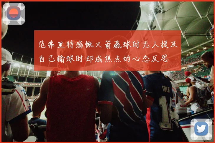 范弗里特感慨火箭赢球时无人提及自己输球时却成焦点的心态反思
