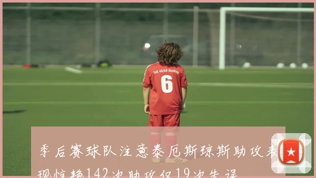 季后赛球队注意泰厄斯琼斯助攻表现惊艳142次助攻仅19次失误