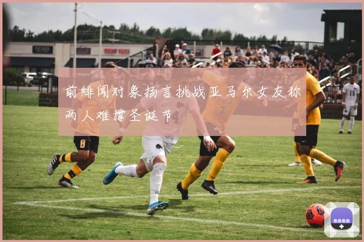 前绯闻对象扬言挑战亚马尔女友称两人难撑圣诞节