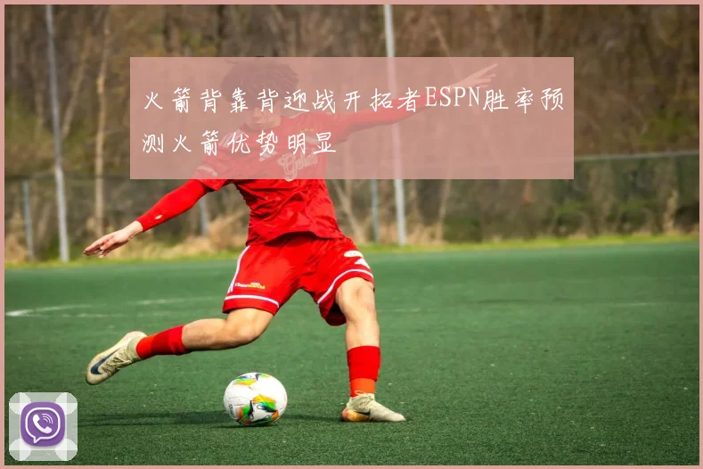 火箭背靠背迎战开拓者ESPN胜率预测火箭优势明显