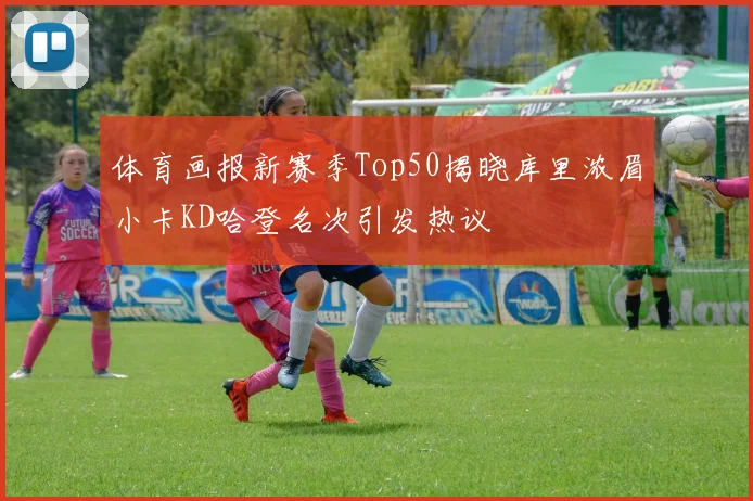 体育画报新赛季Top50揭晓库里浓眉小卡KD哈登名次引发热议
