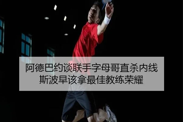 阿德巴约谈联手字母哥直杀内线 斯波早该拿最佳教练荣耀 - hth
